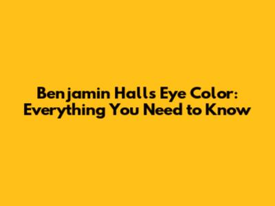 Benjamin Hall's Eye Color: Everything You Need to Know