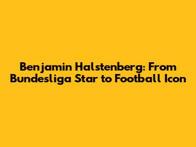 Benjamin Halstenberg: From Bundesliga Star to Football Icon