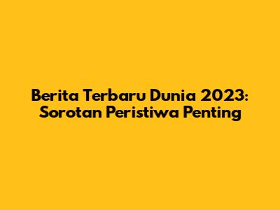 Berita Terbaru Dunia 2023: Sorotan Peristiwa Penting