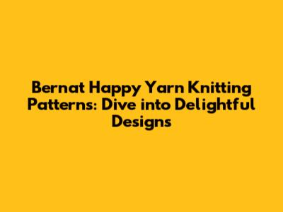 Bernat Happy Yarn Knitting Patterns: Dive into Delightful Designs