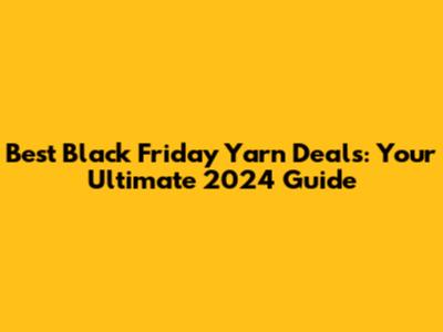Best Black Friday Yarn Deals: Your Ultimate 2024 Guide