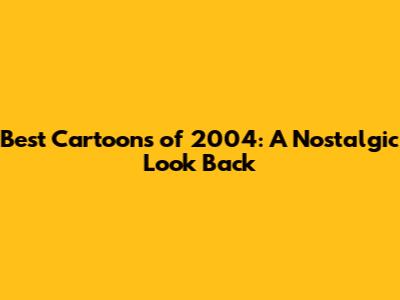 Best Cartoons of 2004: A Nostalgic Look Back
