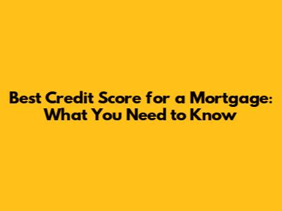 Best Credit Score for a Mortgage: What You Need to Know