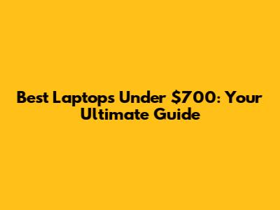 Best Laptops Under $700: Your Ultimate Guide
