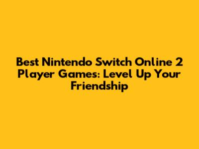 Best Nintendo Switch Online 2 Player Games: Level Up Your Friendship