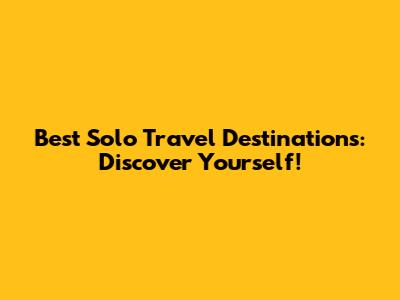 Best Solo Travel Destinations: Discover Yourself!