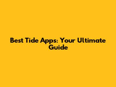 Best Tide Apps: Your Ultimate Guide