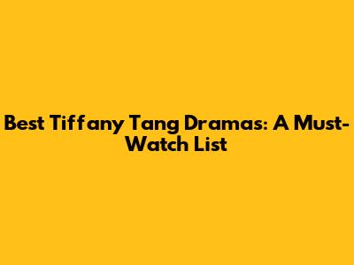 Best Tiffany Tang Dramas: A Must-Watch List