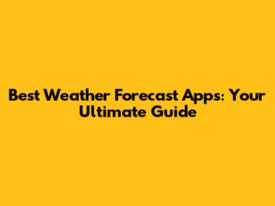 Best Weather Forecast Apps: Your Ultimate Guide
