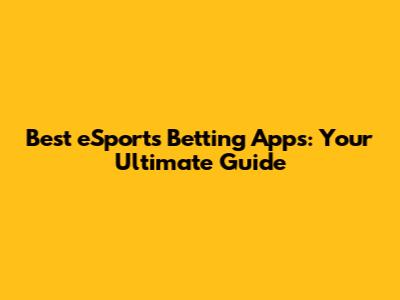 Best eSports Betting Apps: Your Ultimate Guide