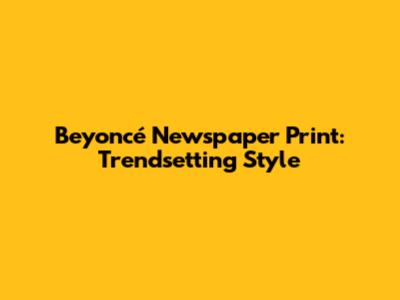 Beyoncé Newspaper Print: Trendsetting Style