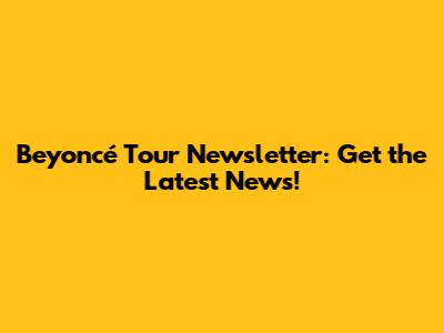 Beyoncé Tour Newsletter: Get the Latest News!