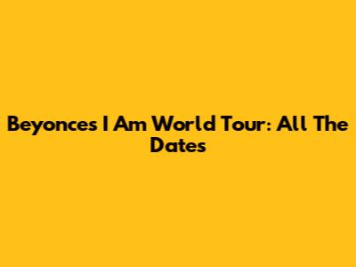 Beyonce's 'I Am' World Tour: All The Dates