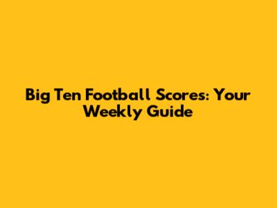 Big Ten Football Scores: Your Weekly Guide