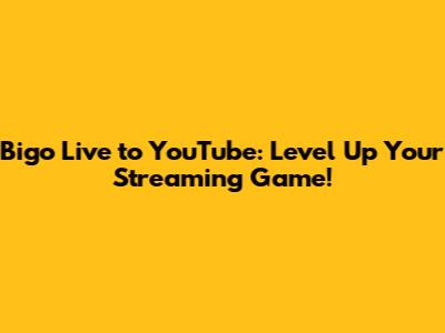 Bigo Live to YouTube: Level Up Your Streaming Game!