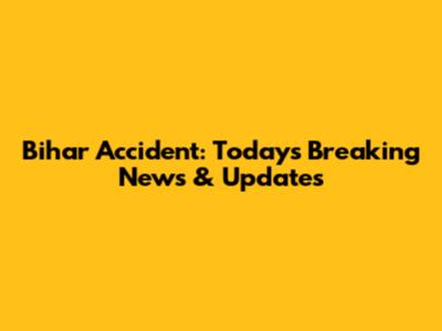 Bihar Accident: Today's Breaking News & Updates