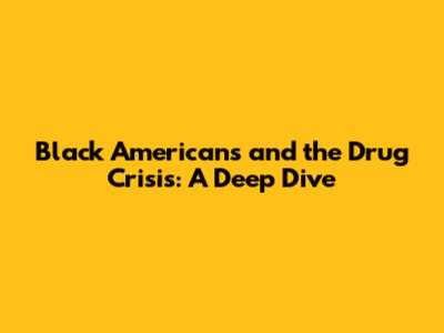 Black Americans and the Drug Crisis: A Deep Dive