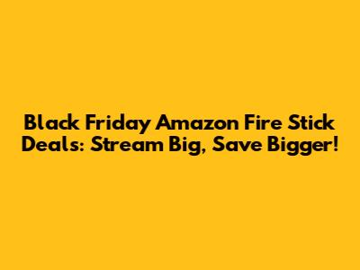 Black Friday Amazon Fire Stick Deals: Stream Big, Save Bigger!