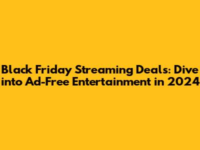 Black Friday Streaming Deals: Dive into Ad-Free Entertainment in 2024