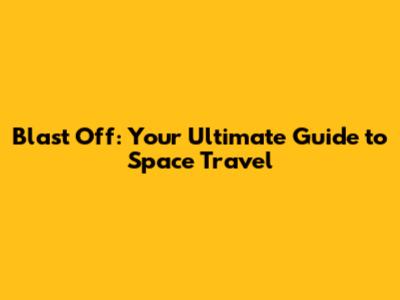 Blast Off: Your Ultimate Guide to Space Travel