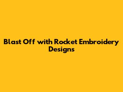 Blast Off with Rocket Embroidery Designs