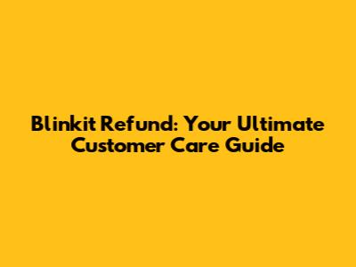 Blinkit Refund: Your Ultimate Customer Care Guide