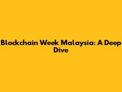 Blockchain Week Malaysia: A Deep Dive