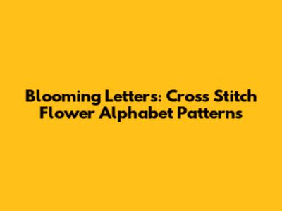 Blooming Letters: Cross Stitch Flower Alphabet Patterns