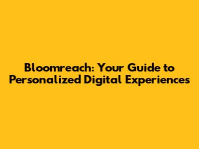Bloomreach: Your Guide to Personalized Digital Experiences