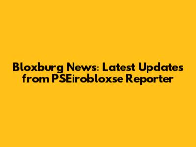 Bloxburg News: Latest Updates from PSEirobloxse Reporter