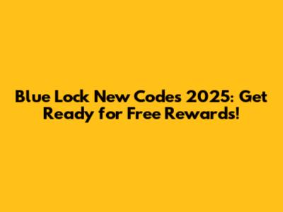 Blue Lock New Codes 2025: Get Ready for Free Rewards!