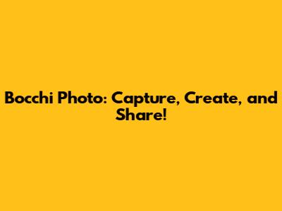 Bocchi Photo: Capture, Create, and Share!