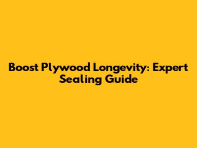 Boost Plywood Longevity: Expert Sealing Guide