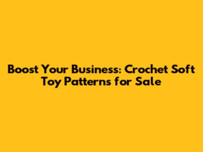 Boost Your Business: Crochet Soft Toy Patterns for Sale