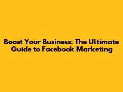 Boost Your Business: The Ultimate Guide to Facebook Marketing