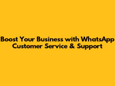 Boost Your Business with WhatsApp Customer Service & Support
