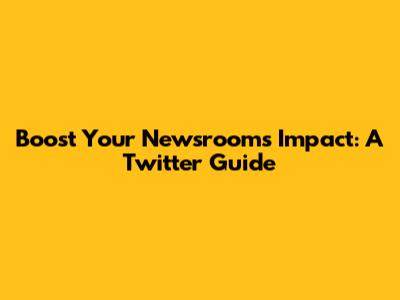 Boost Your Newsroom's Impact: A Twitter Guide