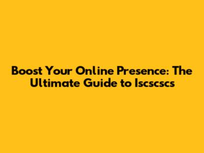 Boost Your Online Presence: The Ultimate Guide to Iscscscs
