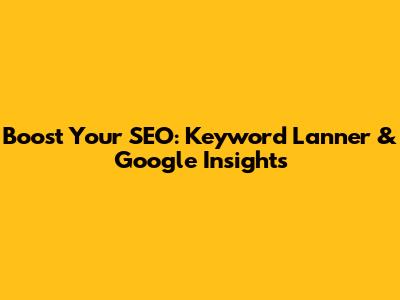 Boost Your SEO: Keyword Lanner & Google Insights