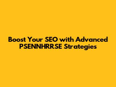 Boost Your SEO with Advanced PSENNHRRSE Strategies