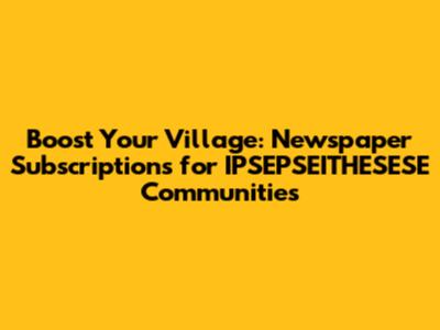 Boost Your Village: Newspaper Subscriptions for IPSEPSEITHESESE Communities