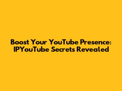 Boost Your YouTube Presence: IPYouTube Secrets Revealed