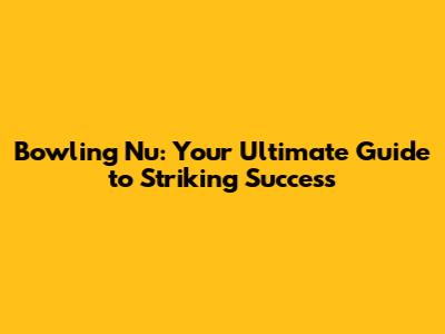 Bowling Nu: Your Ultimate Guide to Striking Success