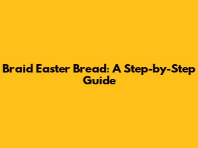 Braid Easter Bread: A Step-by-Step Guide