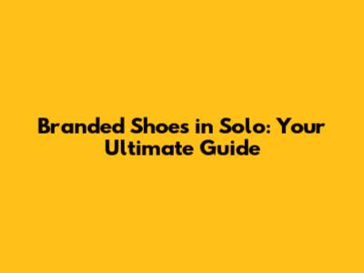 Branded Shoes in Solo: Your Ultimate Guide