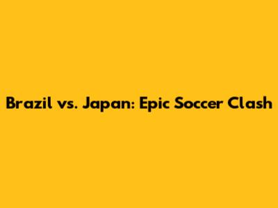 Brazil vs. Japan: Epic Soccer Clash