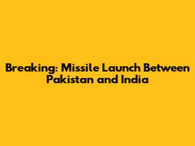 Breaking: Missile Launch Between Pakistan and India