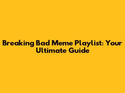 Breaking Bad Meme Playlist: Your Ultimate Guide