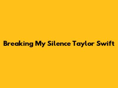 Breaking My Silence Taylor Swift