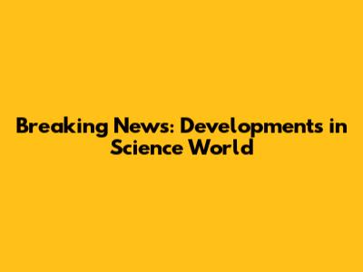 Breaking News: Developments in Science World